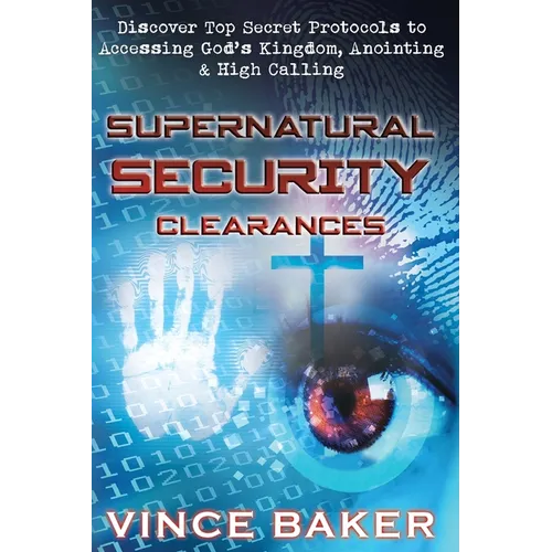 Supernatural Security Clearances: Discover Top Secret Protocols to Accessing God's Kingdom, Anointing & High Calling