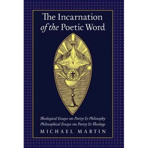 The Incarnation of the Poetic Word: Theological Essays on Poetry & Philosophy - Philosophical Essays on Poetry & Theology