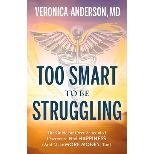 Too Smart to Be Struggling: The Guide for Over-Scheduled Doctors to Find Happiness (and Make More Money, Too)