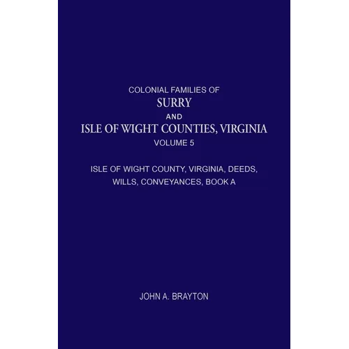 Colonial Families of Surry and Isle of Wight Counties, Virginia, Volume 5: Isle of Wight County, Virginia, Deeds, Wills, Conveyances, Book A, 1628-165