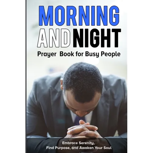Morning and Night Prayer Book for Busy People: Embrace Serenity, Find Purpose, and Awaken Your Soul.