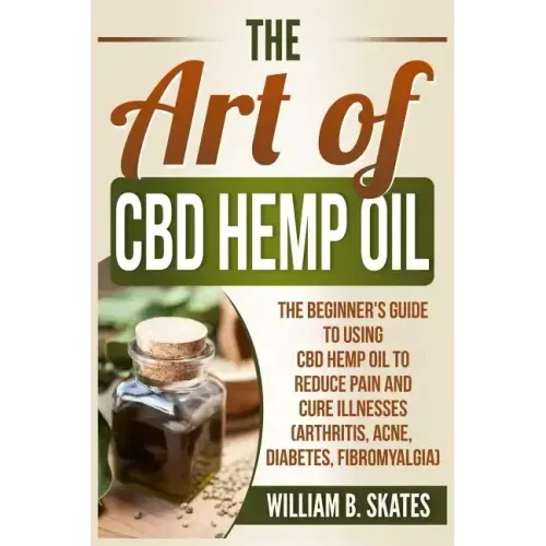 The Art of CBD Hemp Oil: The Beginner's Guide to Using CBD Hemp Oil to Reduce Pain and Cure Illnesses (Arthritis, Acne, Diabetes, Fibromyalgia)