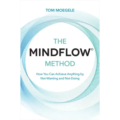 The Mindflow(c) Method: How You Can Achieve Anything by Not-Wanting and Not-Doing