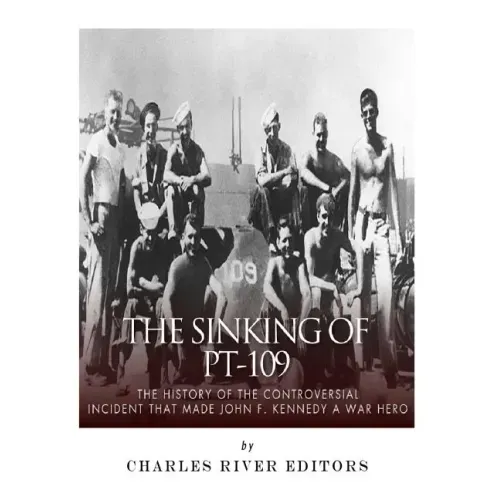 The Sinking of PT-109: The History of the Controversial Incident That Made John F. Kennedy a War Hero