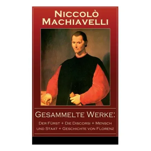 Gesammelte Werke: Der Fürst + Die Discorsi + Mensch und Staat + Geschichte von Florenz: Politische Betrachtungen über die alte und die i