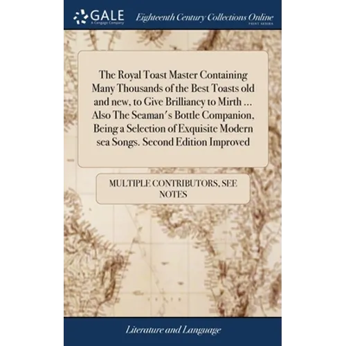 The Royal Toast Master Containing Many Thousands of the Best Toasts old and new, to Give Brilliancy to Mirth ... Also The Seaman's Bottle Companion, B