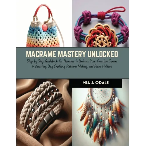 Macrame Mastery Unlocked: Step by Step Guidebook for Newbies to Unleash Your Creative Genius in Knotting, Bag Crafting, Pattern Making, and Plan