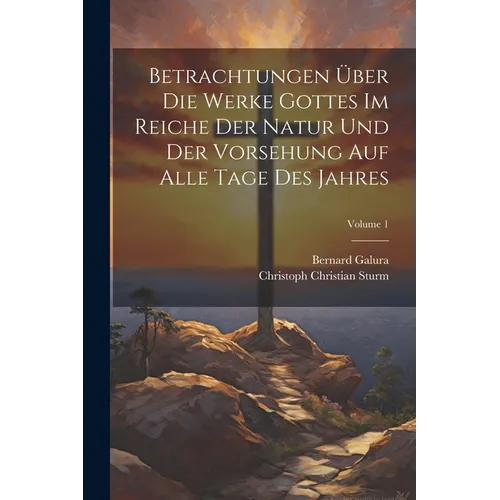 Betrachtungen Über Die Werke Gottes Im Reiche Der Natur Und Der Vorsehung Auf Alle Tage Des Jahres; Volume 1