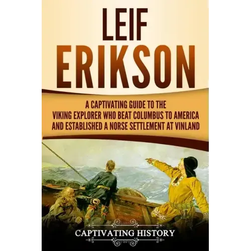 Leif Erikson: A Captivating Guide to the Viking Explorer Who Beat Columbus to America and Established a Norse Settlement at Vinland