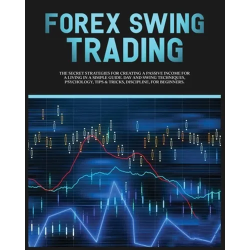 Forex Swing Trading: The Secret Strategies For Creating A Passive Income For A Living In A Simple Guide. Day And Swing Techniques, Psycholo