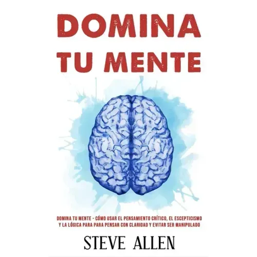 Domina tu mente - Cómo usar el pensamiento crítico, el escepticismo y la lógica para para pensar con claridad y evitar ser manipulado: Técnicas probad