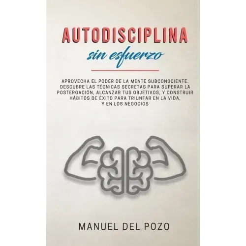 Autodisciplina sin esfuerzo: Aprovecha el poder de la mente subconsciente. Descubre las técnicas secretas para superar la postergación, alcanzar tu