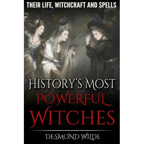 History's Most Powerful Witches: Their Life, Witchcraft and Spells