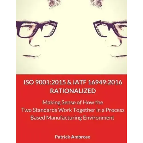 ISO 9001: 2015 and IATF 16949:2016 RATIONALIZED: Making Sense of How the Two Standards Work Together in a Process Based Manufacturing Environment