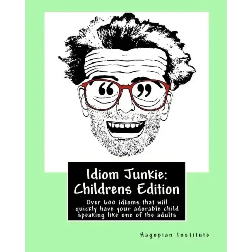Idiom Junkie: Childrens Edition: Over 600 idioms that will quickly have your adorable child speaking like one of the adults
