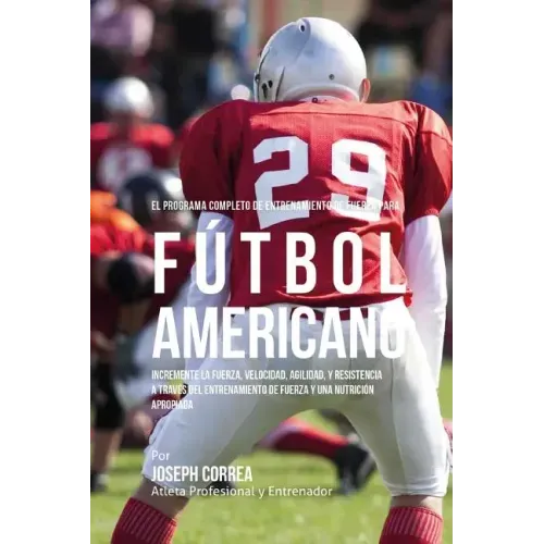 El Programa Completo de Entrenamiento de Fuerza para Futbol Americano: Incremente la fuerza, velocidad, agilidad, y resistencia a traves del entrenami