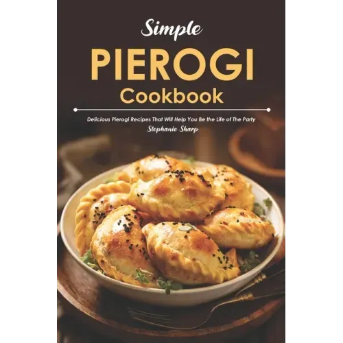 Simple Pierogi Cookbook: Delicious Pierogi Recipes That Will Help You Be the Life of The Party