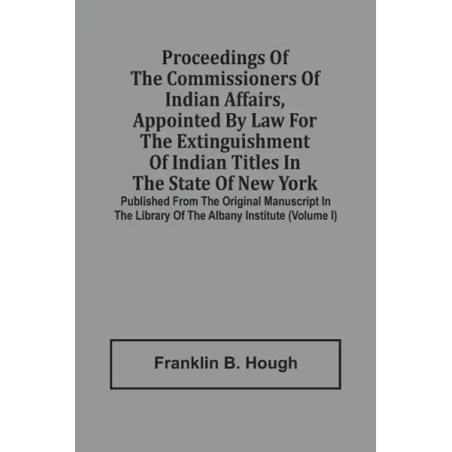 Proceedings Of The Commissioners Of Indian Affairs, Appointed By Law For The Extinguishment Of Indian Titles In The State Of New York: Published From