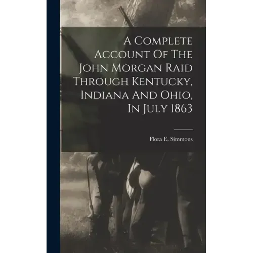 A Complete Account Of The John Morgan Raid Through Kentucky, Indiana And Ohio, In July 1863