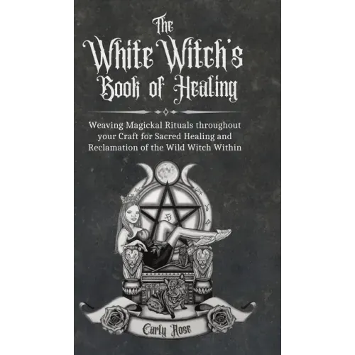 The White Witch's Book of Healing: Weaving Magickal Rituals throughout your Craft for Sacred Healing and Reclamation of the Wild Witch Within