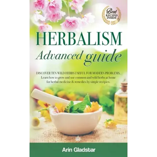 Herbalism Advanced guide: Discover Ten Wild Herbs useful for Modern Problems. Learn how to Grow and Use Common and Wild Herbs at Home for Herbal