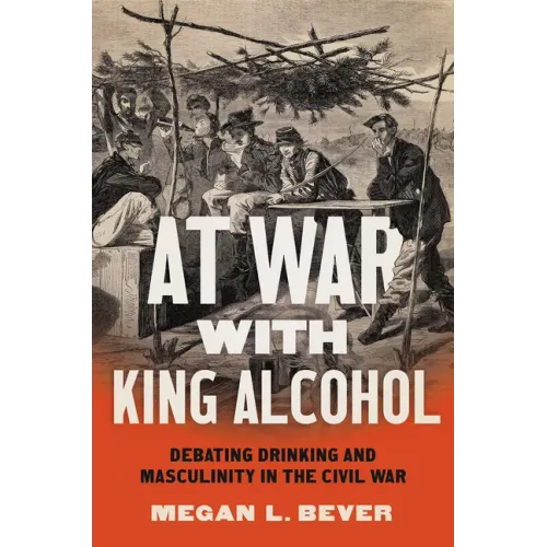 At War with King Alcohol: Debating Drinking and Masculinity in the Civil War