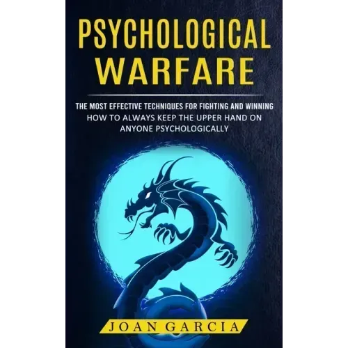 Psychological Warfare: The Most Effective Techniques For Fighting And Winning (How To Always Keep The Upper Hand On Anyone Psychologically)