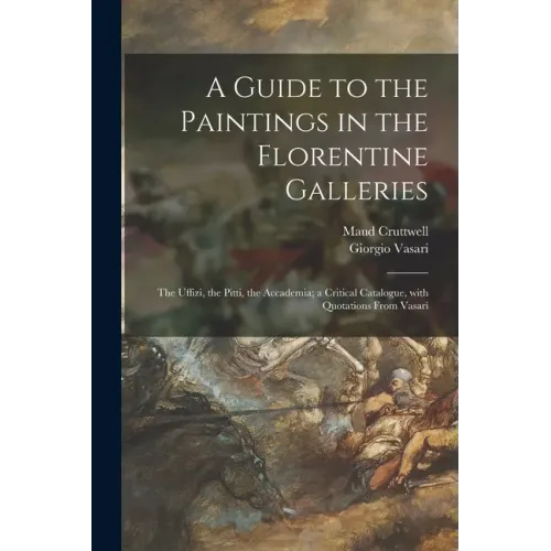 A Guide to the Paintings in the Florentine Galleries: the Uffizi, the Pitti, the Accademia; a Critical Catalogue, With Quotations From Vasari