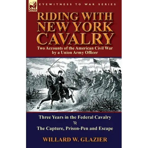 Riding with New York Cavalry: Two Accounts of the American Civil War by a Union Army Officer-Three Years in the Federal Cavalry & the Capture, Priso