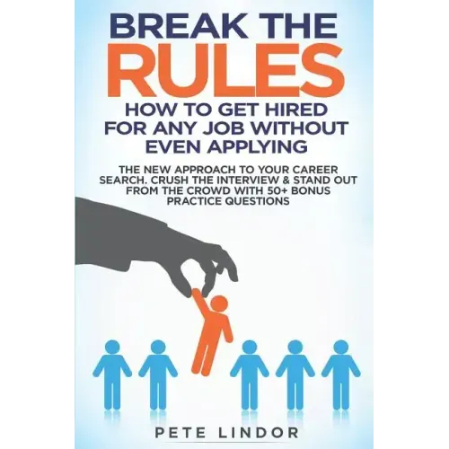 Break the Rules: How to Get Hired for Any Job Without Even Applying: The New Approach to Your Career Search. Crush the Job Interview &