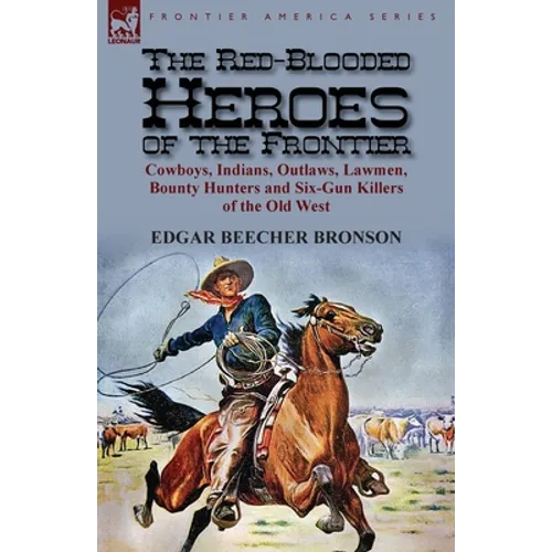 The Red-Blooded Heroes of the Frontier: Cowboys, Indians, Outlaws, Lawmen, Bounty Hunters and Six-Gun Killers of the Old West