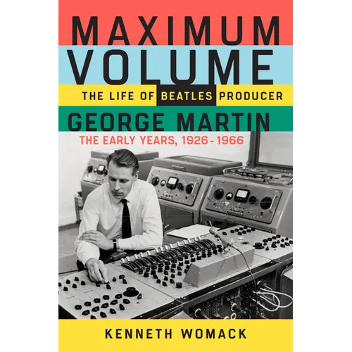 Maximum Volume: The Life of Beatles Producer George Martin, the Early Years, 1926-1966
