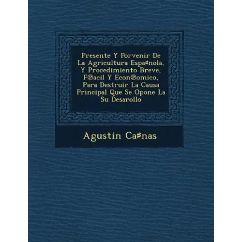 Presente Y Porvenir De La Agricultura Espa♯nola, Y Procedimiento Breve, F℗acil Y Econ℗omico, Para Destruir La Causa Principal Que Se