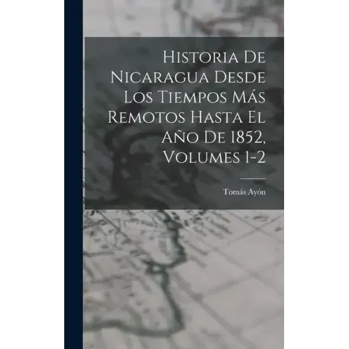 Historia De Nicaragua Desde Los Tiempos Más Remotos Hasta El Año De 1852, Volumes 1-2