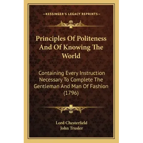 Principles of Politeness and of Knowing the World: Containing Every Instruction Necessary to Complete the Gentleman and Man of Fashion (1796)