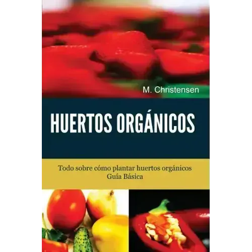 Huertos Orgánicos. Guía Básica.: Todo sobre cómo plantar huertos orgánicos.