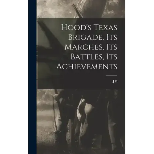 Hood's Texas Brigade, its Marches, its Battles, its Achievements