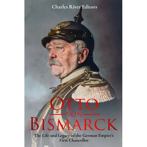 Otto von Bismarck: The Life and Legacy of the German Empire's First Chancellor