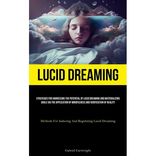 Lucid Dreaming: Strategies For Harnessing The Potential Of Lucid Dreaming And Materializing Goals Via The Application Of Mindfulness And Verification