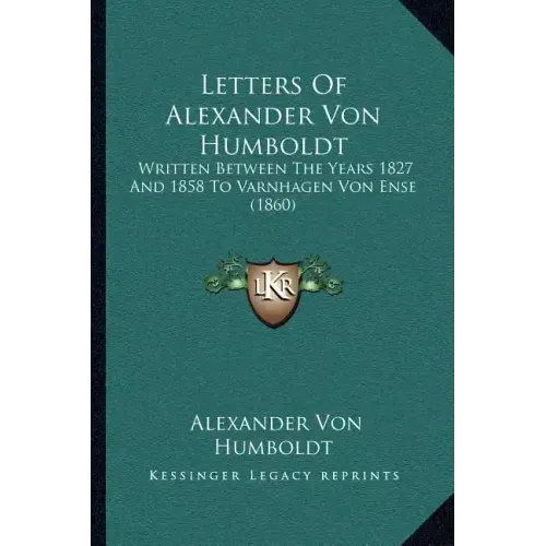 Letters Of Alexander Von Humboldt: Written Between The Years 1827 And 1858 To Varnhagen Von Ense (1860)