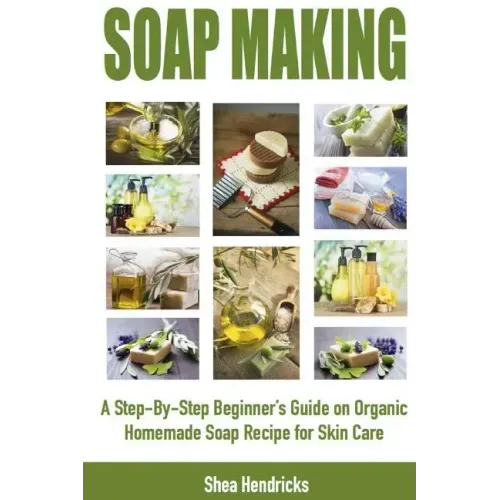 Soap Making: A Step-By-Step Beginner's Guide on Organic Homemade Soap Recipes for Skin Care