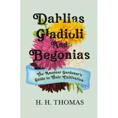 Dahlias, Gladioli and Begonias: The Amateur Gardener's Guide to Their Cultivation