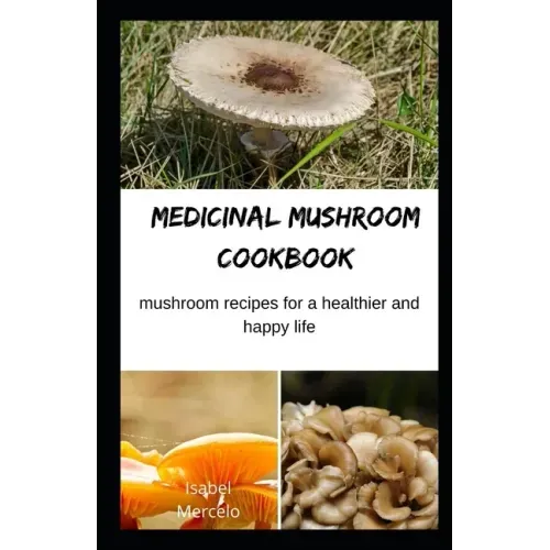 Medicinal Mushroom Cookbook: Mushroom Recipes for A Healthier And Happy Life