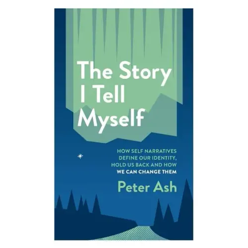 The Story I Tell Myself: How Self Narratives Define Our Identity, Hold Us Back and How We Can Change Them