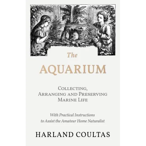 The Aquarium - Collecting, Arranging and Preserving Marine Life - With Practical Instructions to Assist the Amateur Home Naturalist