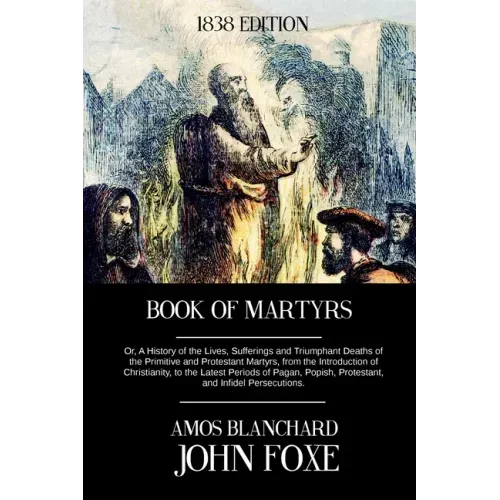 Book of Martyrs: Or, A History of the Lives, Sufferings and Triumphant Deaths of the Primitive and Protestant Martyrs, from the Introdu