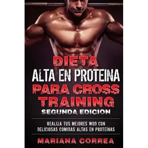 DIETA ALTA En PROTEINA PARA CROSS TRAINING SEGUNDA EDICION: REALIZA Tus MEJORES WOD CON DELICIOSAS COMIDAS ALTAS EN PROTEINAS