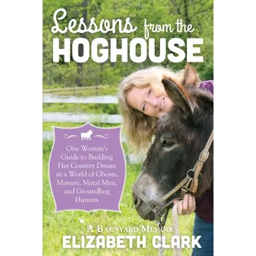 Lessons from the Hoghouse: A Woman's Guide to Following Her Country Dream in a World of Manure, Metal Men, and Groundhog Hunters