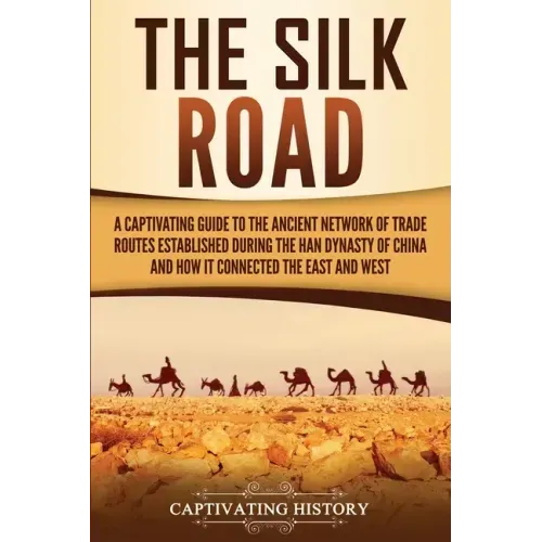 The Silk Road: A Captivating Guide to the Ancient Network of Trade Routes Established during the Han Dynasty of China and How It Connected the East an