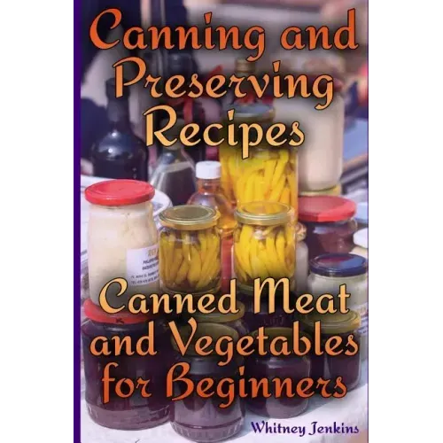 Canning and Preserving Recipes: Canned Meat and Vegetables for Beginners: (Homemade Canning, Canning Recipes)